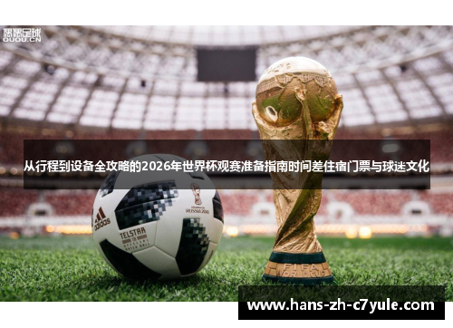 从行程到设备全攻略的2026年世界杯观赛准备指南时间差住宿门票与球迷文化