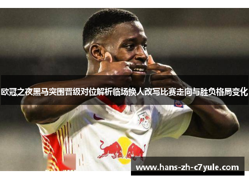 欧冠之夜黑马突围晋级对位解析临场换人改写比赛走向与胜负格局变化