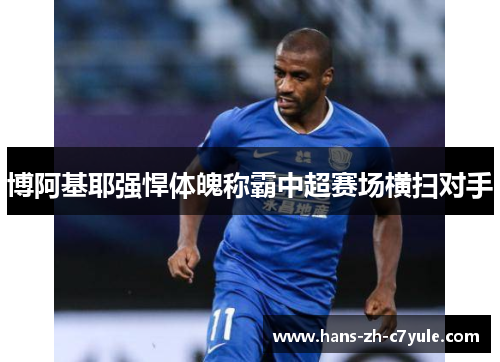 博阿基耶强悍体魄称霸中超赛场横扫对手