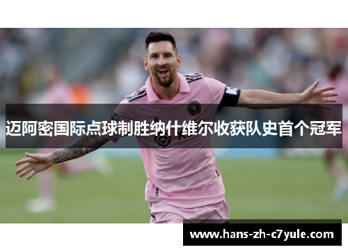 迈阿密国际点球制胜纳什维尔收获队史首个冠军
