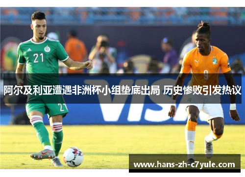 阿尔及利亚遭遇非洲杯小组垫底出局 历史惨败引发热议