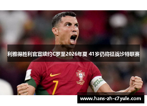 利雅得胜利官宣续约C罗至2026年夏 41岁仍将征战沙特联赛 利雅得胜利官宣续约C罗至2026年夏 41岁仍将征战沙特联赛